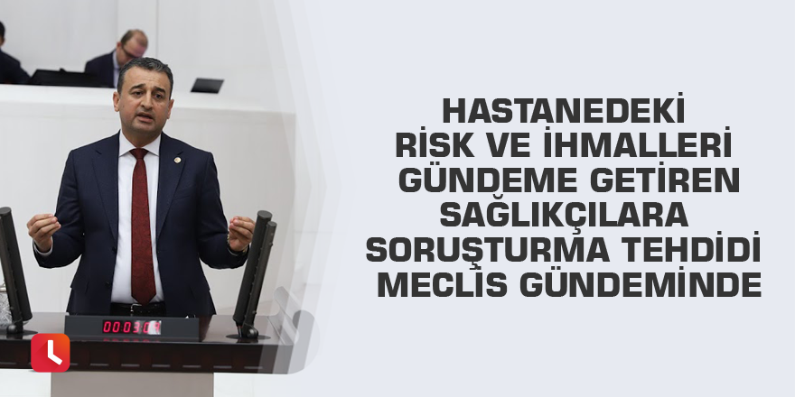 Hastanedeki risk ve ihmalleri gündeme getiren sağlıkçılara soruşturma tehdidi Meclis gündeminde