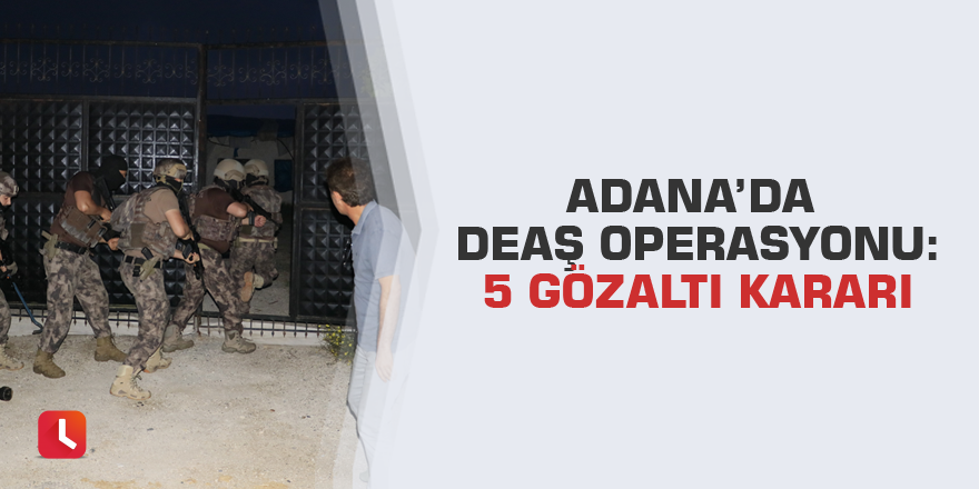 Adana’da DEAŞ operasyonu: 5 gözaltı kararı