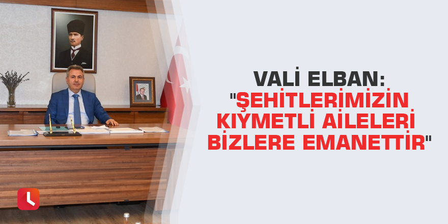 Vali Elban: "Şehitlerimizin kıymetli aileleri bizlere emanettir"