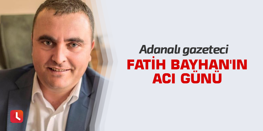 Adanalı gazeteci Fatih Bayhan'ın acı günü