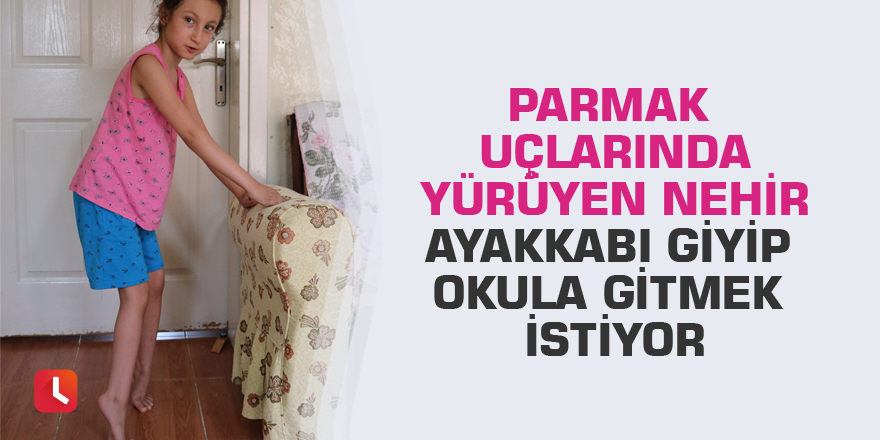 Parmak uçlarında yürüyen Nehir ayakkabı giyip okula gitmek istiyor