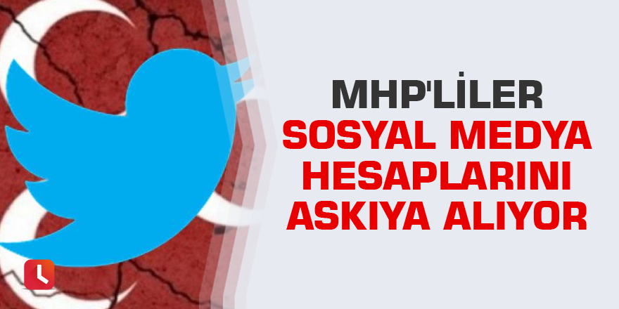 MHP'liler sosyal medya hesaplarını askıya alıyor