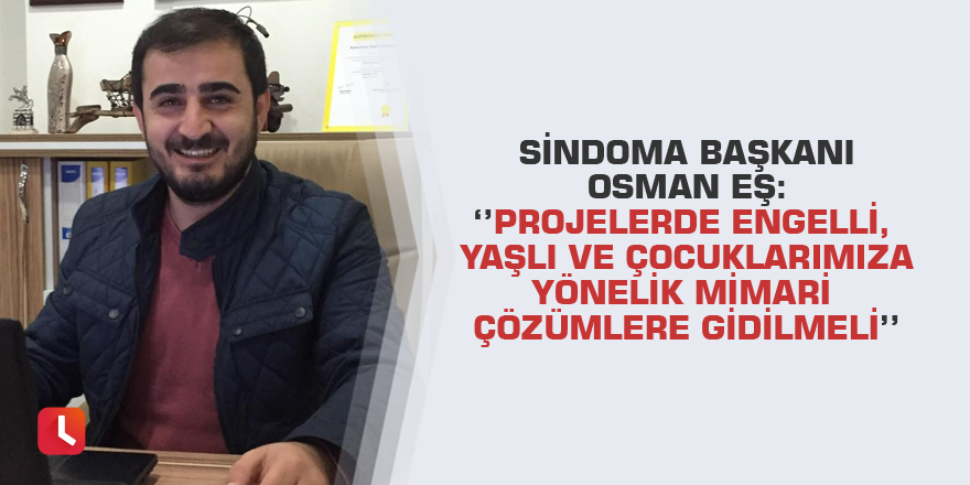 Sindoma Başkanı Osman Eş:‘’Projelerde engelli, yaşlı ve çocuklarımıza yönelik mimari çözümlere gidilmeli’’