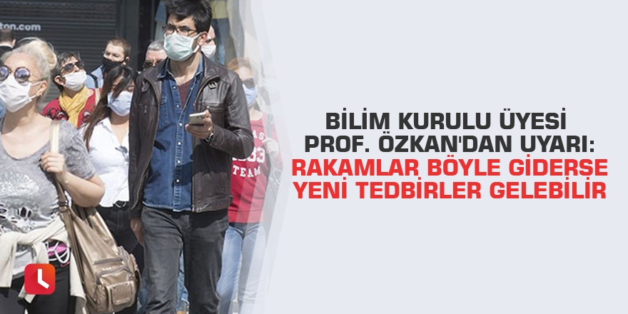 Bilim Kurulu üyesi Prof. Özkan'dan uyarı: Rakamlar böyle giderse yeni tedbirler gelebilir