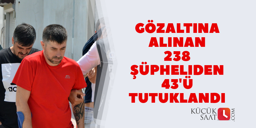 Gözaltına alınan 238 şüpheliden 43'ü tutuklandı