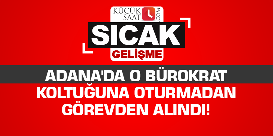 Adana'da o bürokrat koltuğuna oturmadan görevden alındı!