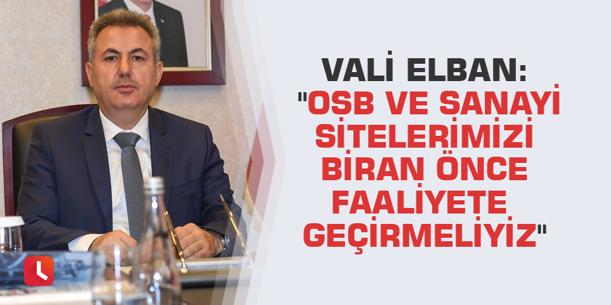 Vali Elban: "OSB ve sanayi sitelerimizi biran önce faaliyete geçirmeliyiz"