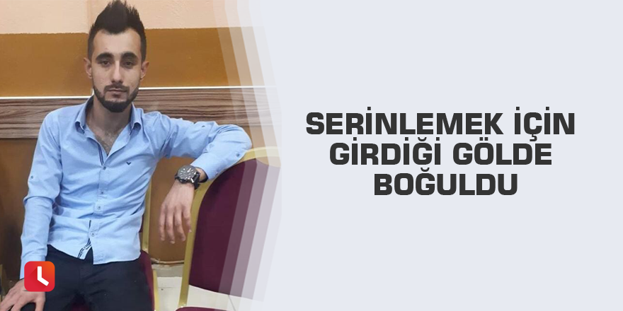Serinlemek için girdiği gölde boğuldu