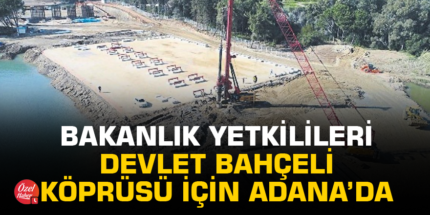 Bakanlık yetkilileri Devlet Bahçeli Köprüsü için Adana’da
