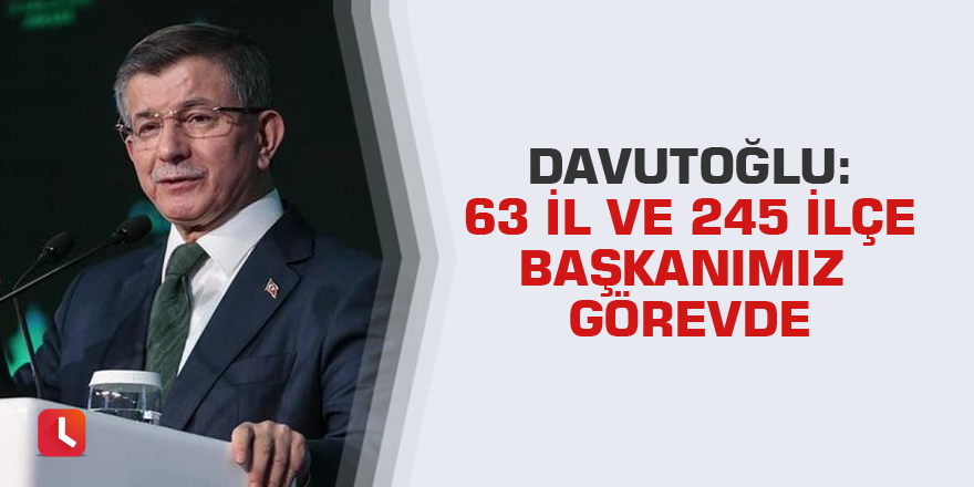 Davutoğlu: 63 il ve 245 ilçe başkanımız görevde