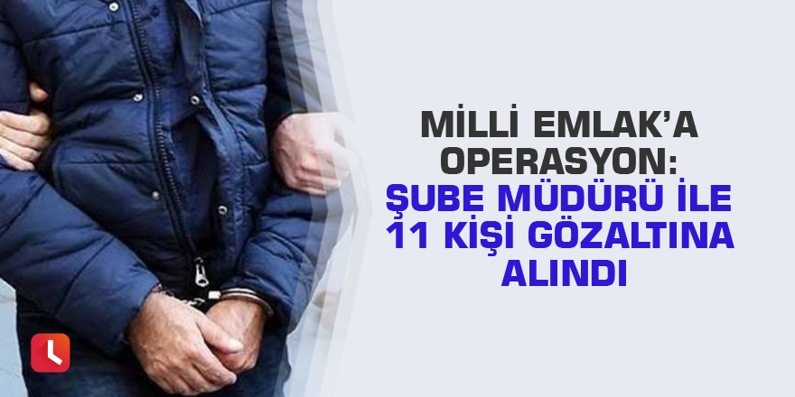 Milli Emlak’a operasyon: Şube müdürü ile 11 kişi gözaltına alındı