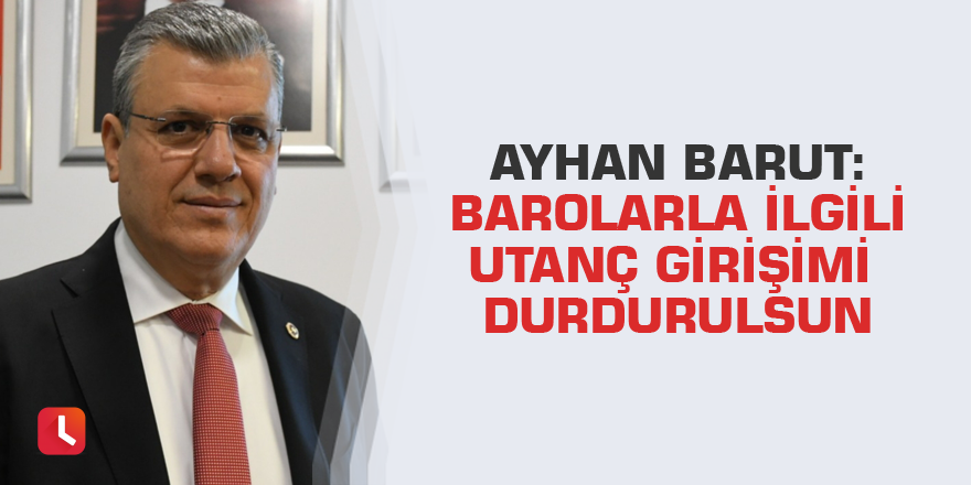 Ayhan Barut: Barolarla ilgili utanç girişimi durdurulsun