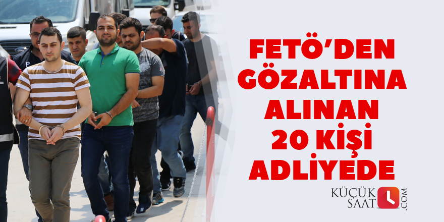 FETÖ’den gözaltına alınan 20 kişi adliyede