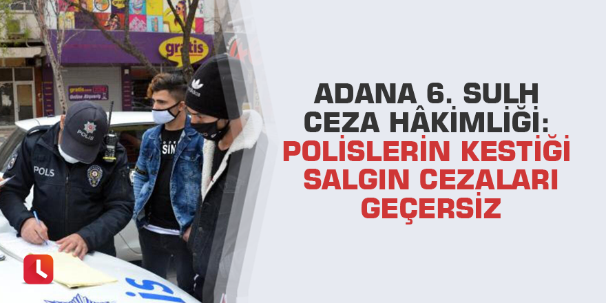 Adana 6. Sulh Ceza Hâkimliği: Polislerin kestiği salgın cezaları geçersiz
