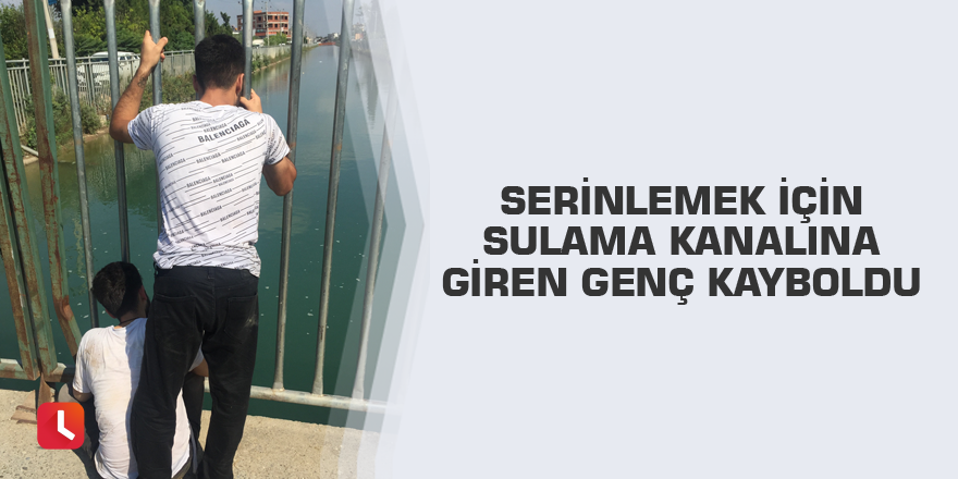Serinlemek için sulama kanalına giren genç kayboldu