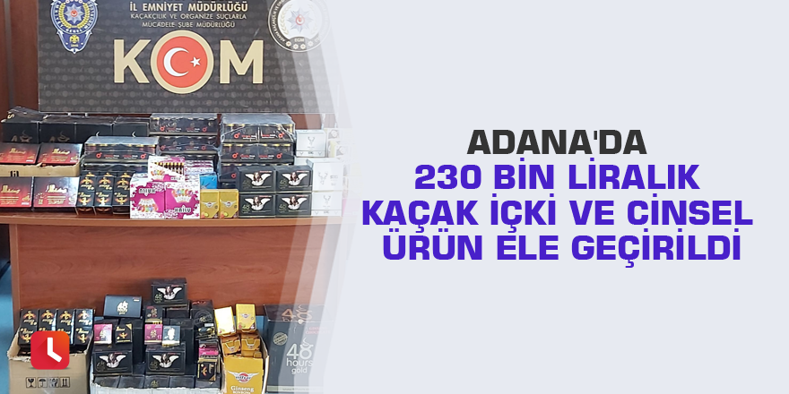 Adana'da 230 bin liralık kaçak içki ve cinsel ürün ele geçirildi