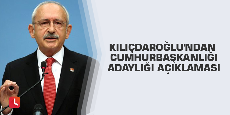 Kılıçdaroğlu'ndan Cumhurbaşkanlığı adaylığı açıklaması