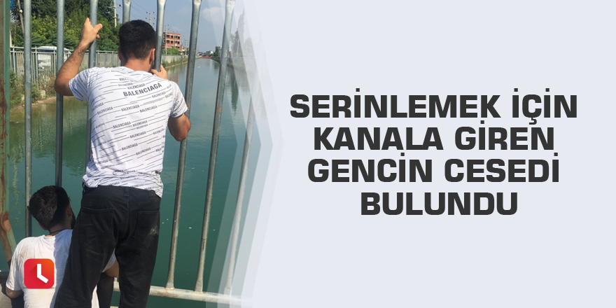 Serinlemek için kanala giren gencin cesedi bulundu