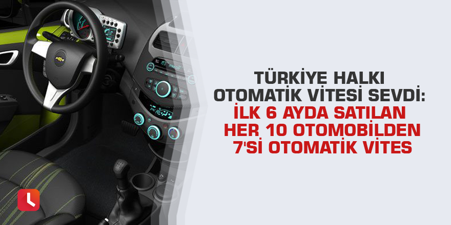 Türkiye halkı otomatik vitesi sevdi: İlk 6 ayda satılan her 10 otomobilden 7'si otomatik vites