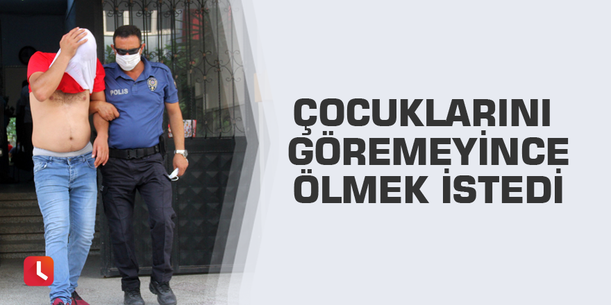 Çocuklarını göremeyince ölmek istedi