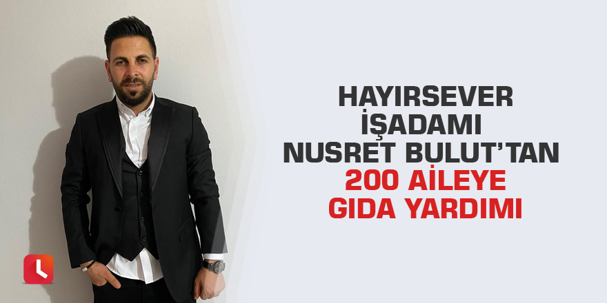 Hayırsever işadamı Nusret Bulut’tan 200 aileye gıda yardımı