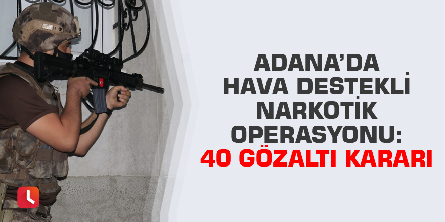 Adana’da hava destekli narkotik operasyonu: 40 gözaltı kararı