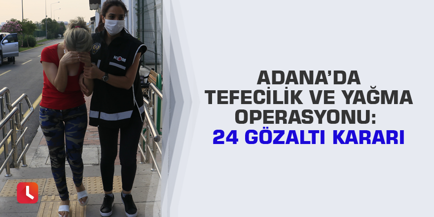 Adana’da tefecilik ve yağma operasyonu: 24 gözaltı kararı