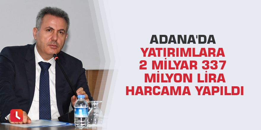 Adana'da yatırımlara 2 milyar 337 milyon lira harcama yapıldı