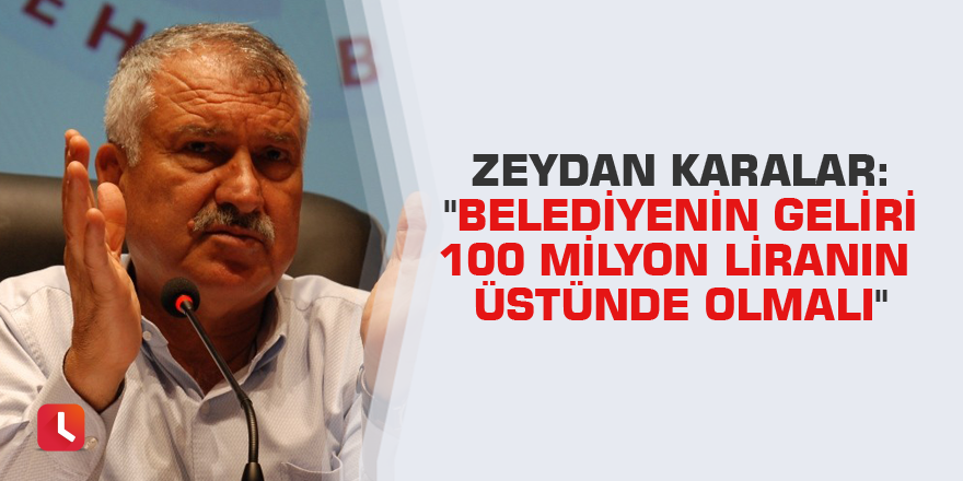 Zeydan Karalar: "Belediyenin geliri 100 milyon liranın üstünde olmalı"
