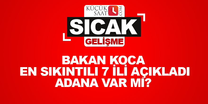 Bakan koca en sıkıntılı 7 ili açıkladı Adana var mı?