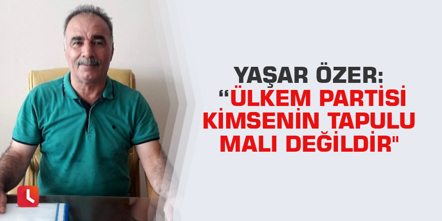Yaşar Özer: Ülkem Partisi kimsenin tapulu malı değildir"