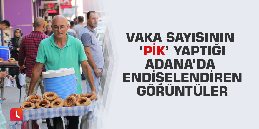 Vaka sayısının ‘pik’ yaptığı Adana’da endişelendiren görüntüler