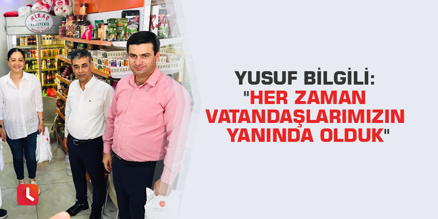 Bilgili: "Her zaman vatandaşlarımızın yanında olduk"