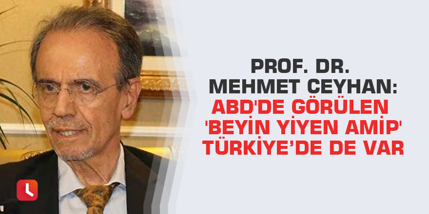 Prof. Dr. Mehmet Ceyhan: ABD'de görülen 'beyin yiyen amip' Türkiye’de de var