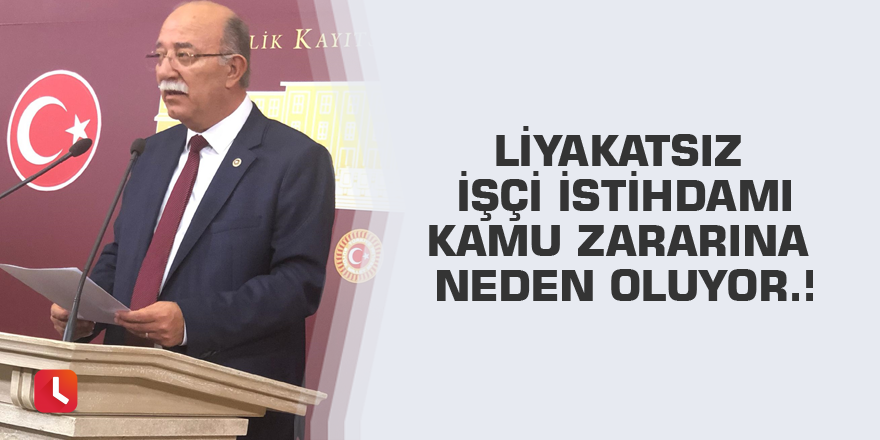 Liyakatsiz işçi istihdamı kamu zararına neden oluyor.!