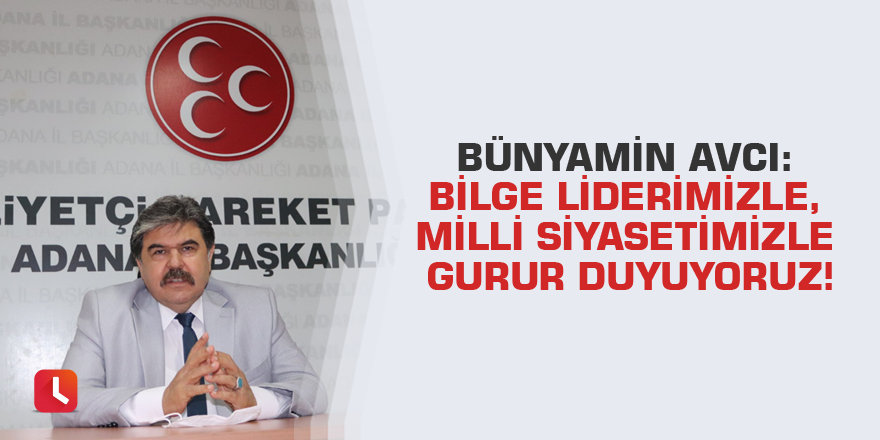 Bünyamin Avcı: Bilge Liderimizle, milli siyasetimizle gurur duyuyoruz!