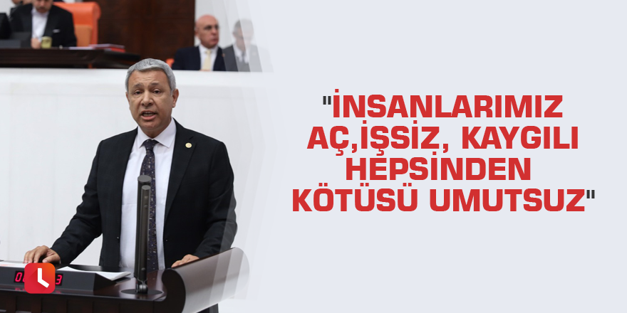 "İnsanlarımız aç, işsiz, kaygılı hepsinden kötüsü umutsuz"