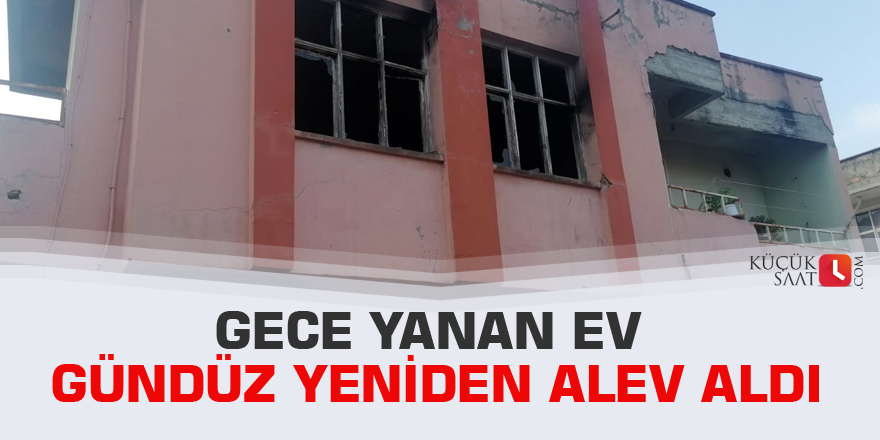 Gece yanan ev gündüz yeniden alev aldı