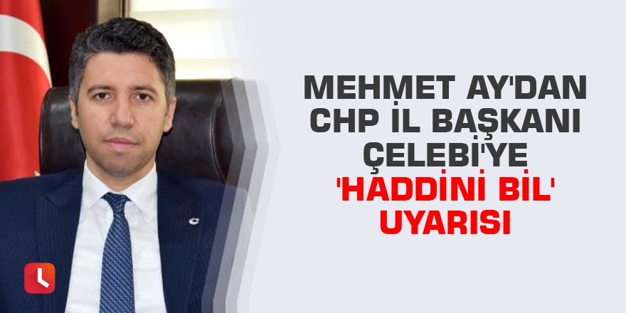 Başkan Mehmet Ay'dan CHP İl Başkanı Çelebi'ye 'Haddini bil' uyarısı