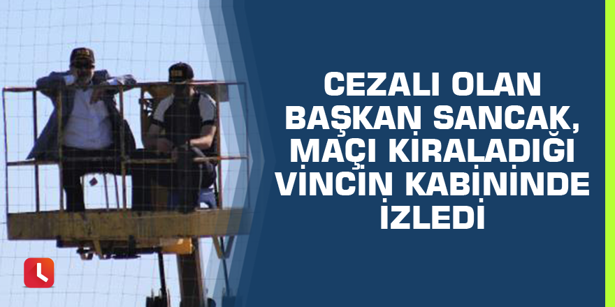 Cezalı olan Adana Demirspor Başkanı, maçı kiraladığı vincin kabininde izledi