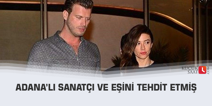 Adana’lı sanatçı ve eşini tehdit etmiş