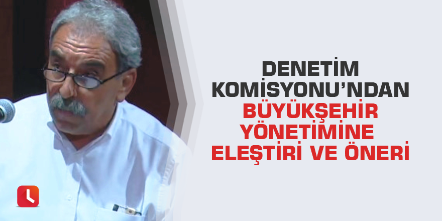 Denetim Komisyonu’ndan Büyükşehir yönetimine eleştiri ve öneri