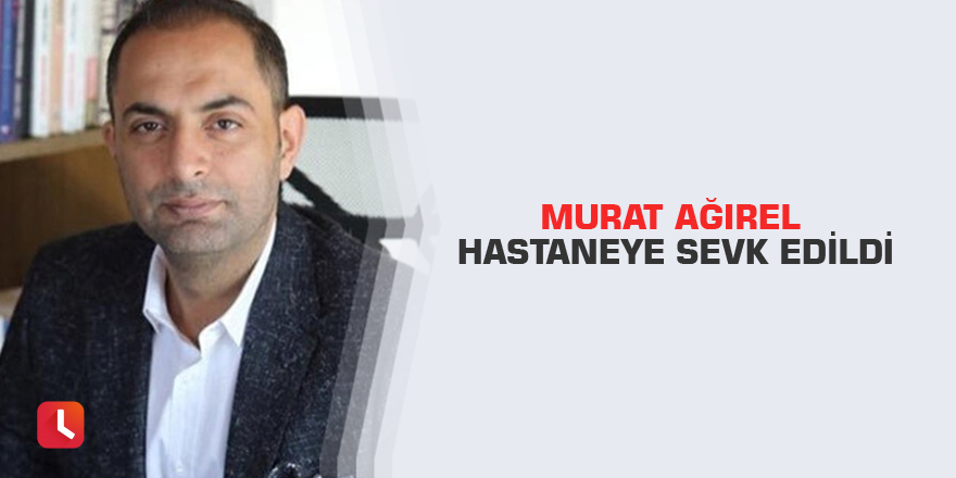 Murat Ağırel hastaneye sevk edildi