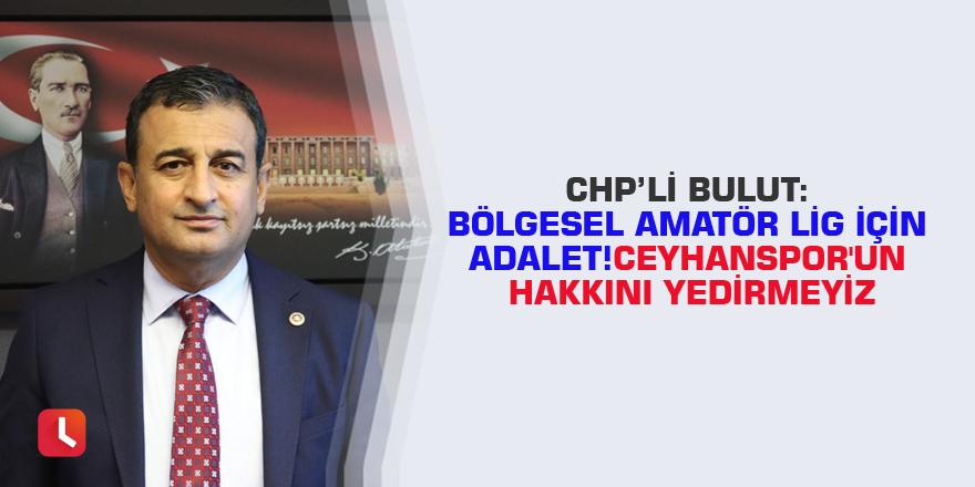 CHP'li Bulut: Bölgesel Amatör Lig için Adalet! Ceyhanspor'un hakkını yedirmeyiz