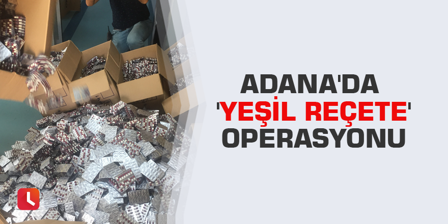 Adana'da 'yeşil reçete' operasyonu