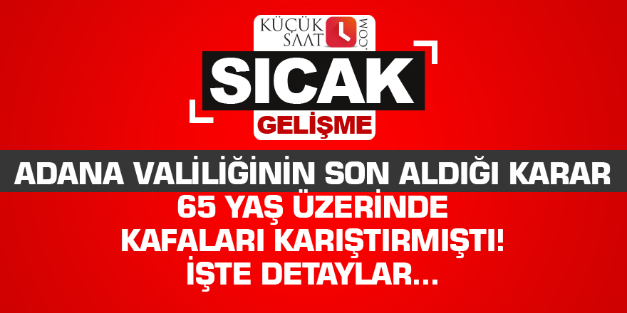 Adana Valiliğinin son aldığı karar 65 yaş üzerinde kafaları karıştırmıştı! İşte detaylar...