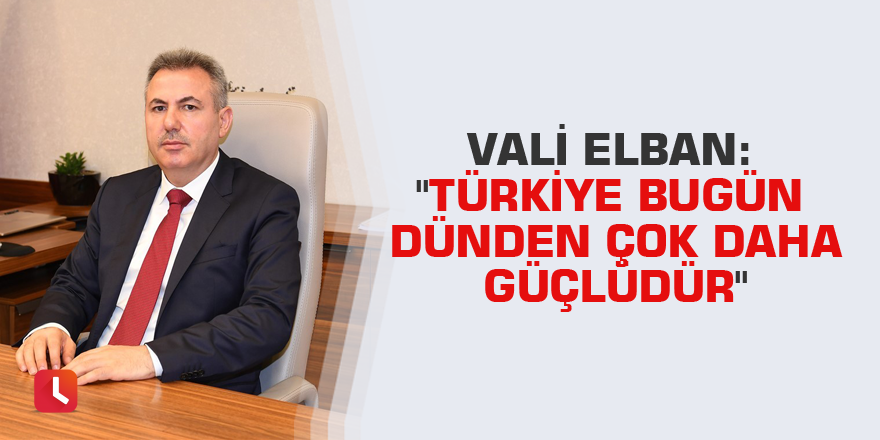 Vali Elban: "Türkiye bugün dünden çok daha güçlüdür"