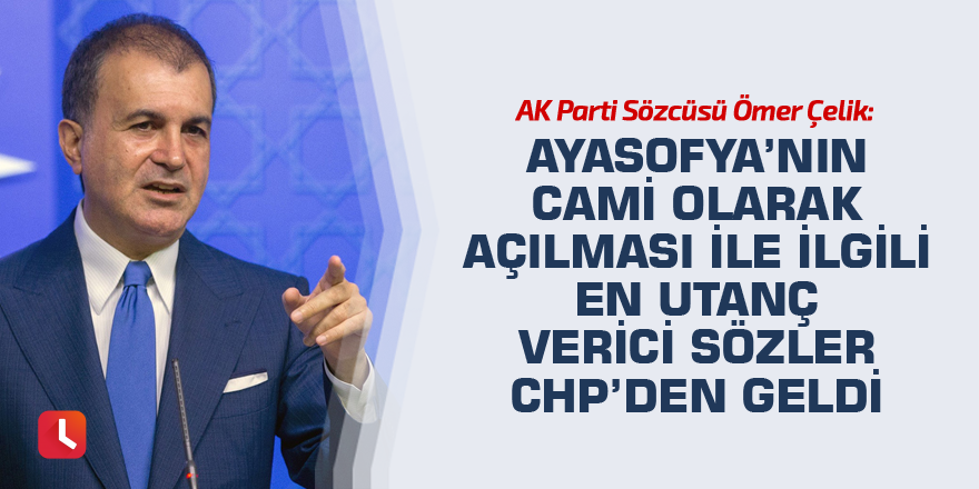 Çelik: Ayasofya’nın cami olarak açılması ile ilgili en utanç verici sözler CHP’den geldi