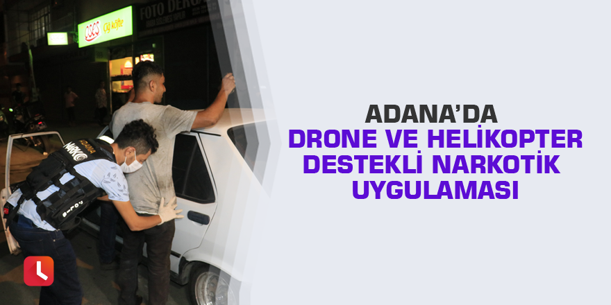 Adana’da drone ve helikopter destekli narkotik uygulaması
