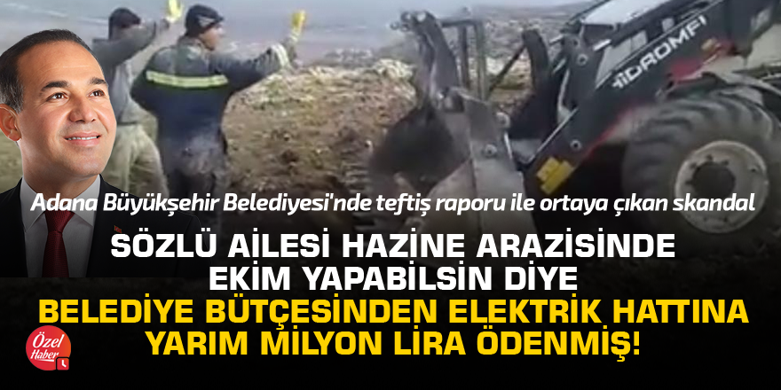 Sözlü Ailesi hazine arazisinde ekim yapabilsin diye belediye bütçesinden elektrik hattına yarım milyon lira ödenmiş!